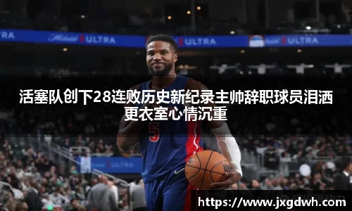 活塞队创下28连败历史新纪录主帅辞职球员泪洒更衣室心情沉重