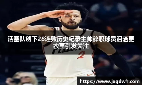 活塞队创下28连败历史纪录主帅辞职球员泪洒更衣室引发关注