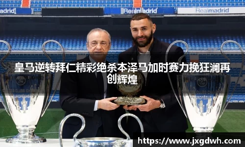 皇马逆转拜仁精彩绝杀本泽马加时赛力挽狂澜再创辉煌